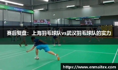 赛后复盘：上海羽毛球队vs武汉羽毛球队的实力